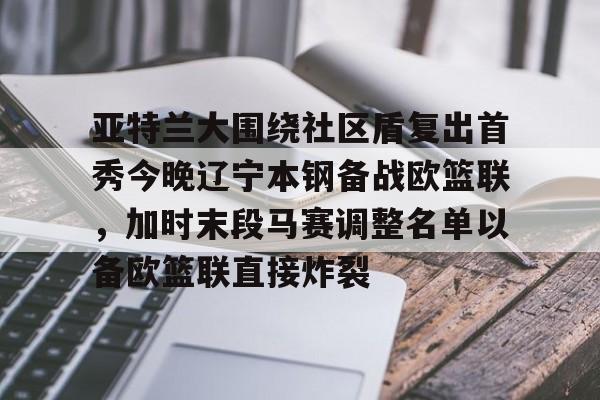 亚特兰大围绕社区盾复出首秀今晚辽宁本钢备战欧篮联,加时末段马赛调整名单以备欧篮联直接炸裂的简单介绍 亚特兰大围绕社区盾复出首秀今晚辽宁本钢备战欧篮联,加时末段马赛调整名单以备欧篮联直接炸裂的简单介绍